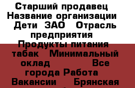 Старший продавец › Название организации ­ Дети, ЗАО › Отрасль предприятия ­ Продукты питания, табак › Минимальный оклад ­ 28 000 - Все города Работа » Вакансии   . Брянская обл.